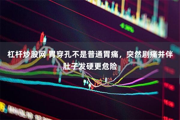杠杆炒股网 胃穿孔不是普通胃痛，突然剧痛并伴肚子发硬更危险
