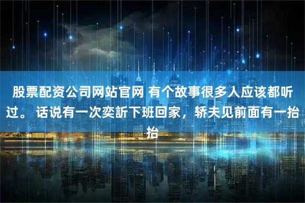 股票配资公司网站官网 有个故事很多人应该都听过。 话说有一次奕訢下班回家，轿夫见前面有一抬