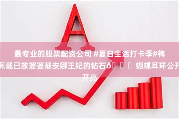 最专业的股票配资公司 #夏日生活打卡季#梅根佩戴已故婆婆戴安娜王妃的钻石💎蝴蝶耳环公开亮