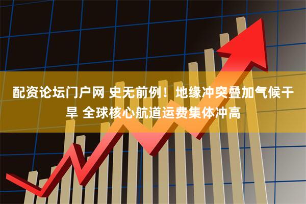 配资论坛门户网 史无前例！地缘冲突叠加气候干旱 全球核心航道运费集体冲高