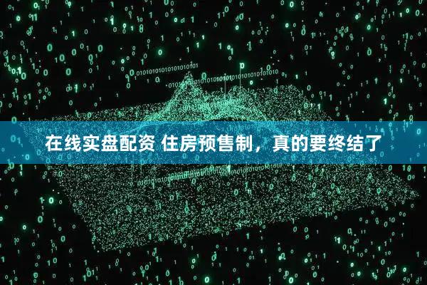 在线实盘配资 住房预售制，真的要终结了