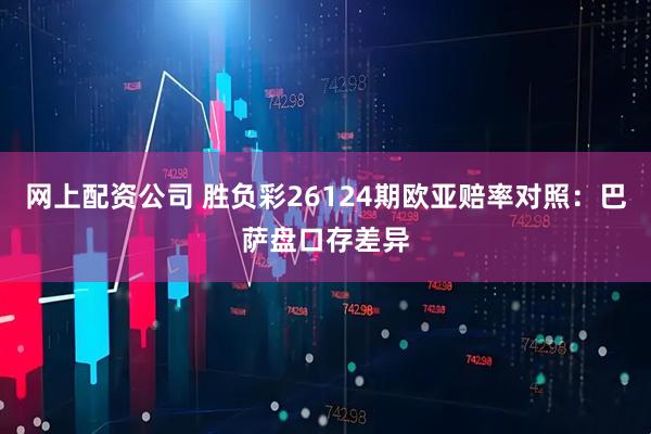 网上配资公司 胜负彩26124期欧亚赔率对照：巴萨盘口存差异