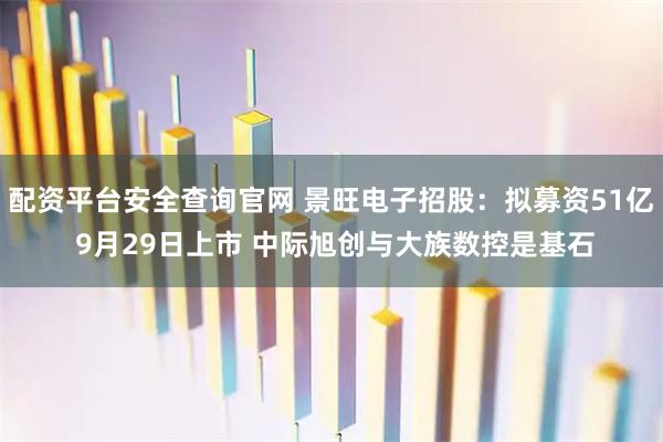 配资平台安全查询官网 景旺电子招股：拟募资51亿 9月29日上市 中际旭创与大族数控是基石