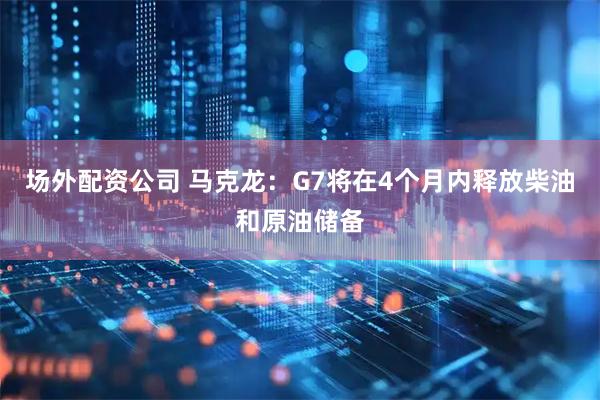 场外配资公司 马克龙：G7将在4个月内释放柴油和原油储备