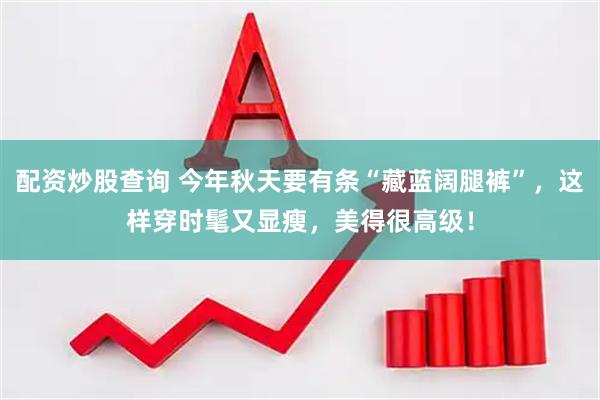 配资炒股查询 今年秋天要有条“藏蓝阔腿裤”，这样穿时髦又显瘦，美得很高级！